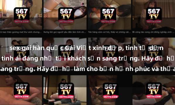 sex gái hàn quốc Gái Việt xinh đẹp, tinh tế dẫn đường cho trải nghiệm tình ái đáng nhớ tại khách sạn sang trọng. Hãy để họ làm cho bạn hạnh phúc và thỏa mãn.