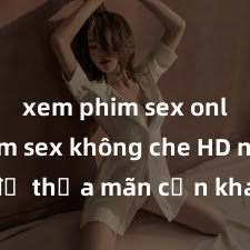 xem phim sex online Xem sex không che HD ngay để thỏa mãn cơn khát tình dục của bạn! Video chất lượng cao, cảnh quay rõ nét, sẽ khiến bạn không thể rời mắt! Hãy trải nghiệm ngay!