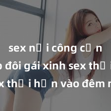 sex nơi công cộng Cặp đôi gái xinh sex thổi hồn vào đêm muộn