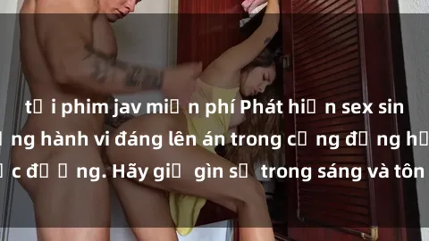 tải phim jav miễn phí Phát hiện sex sinh viên quay lén: Những hành vi đáng lên án trong cộng đồng học đường. Hãy giữ gìn sự trong sáng và tôn trọng của mỗi người.