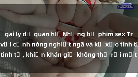gái ly dị quan hệ Những bộ phim sex Trung Quốc gây sốc với cảnh nóng nghiệt ngã và kỹ xảo tinh tế, khiến khán giả không thể rời mắt khỏi màn hình.