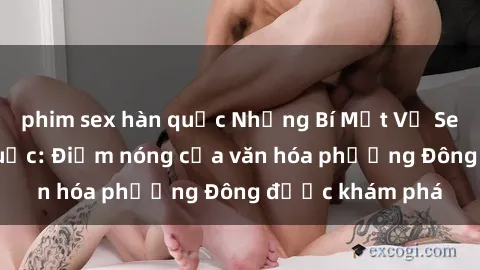phim sex hàn quốc Những Bí Mật Về Sex của Gái Hàn Quốc: Điểm nóng của văn hóa phương Đông được khám phá