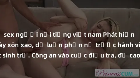 sex người nổi tiếng việt nam Phát hiện clip sex nữ sinh gây xôn xao, dư luận phẫn nộ trước hành vi sai trái của học sinh trẻ. Công an vào cuộc điều tra, đề cao việc bảo vệ tinh thần và phẩm cách của h
