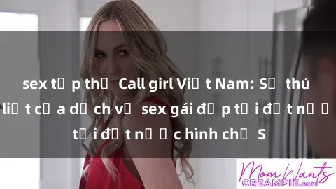 sex tập thể Call girl Việt Nam: Sự thú vị và mãnh liệt của dịch vụ sex gái đẹp tại đất nước hình chữ S