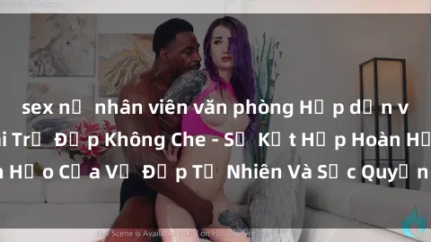 sex nữ nhân viên văn phòng Hấp dẫn và gợi cảm: Sex Gái Trẻ Đẹp Không Che - Sự Kết Hợp Hoàn Hảo Của Vẻ Đẹp Tự Nhiên Và Sức Quyến Rũ Đầy Nóng Bỏng
