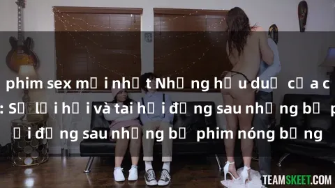 phim sex mới nhất Những hậu duệ của clip sex đình đám: Sự lợi hại và tai hại đằng sau những bộ phim nóng bỏng