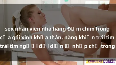 sex nhân viên nhà hàng Đắm chìm trong vẻ đẹp tự nhiên của gái xinh khỏa thân, nàng khiến trái tim người đối diện lỡ nhịp chỉ trong một cái nhìn.