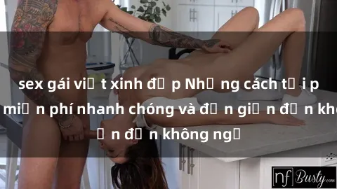 sex gái việt xinh đẹp Những cách tải phim sex miễn phí nhanh chóng và đơn giản đến không ngờ