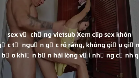 sex vợ chồng vietsub Xem clip sex không che mới - Nguồn gốc từ nguồn gốc rõ ràng, không giấu giếm. Đảm bảo khiến bạn hài lòng với những cảnh quay táo bạo và đầy kích thích.