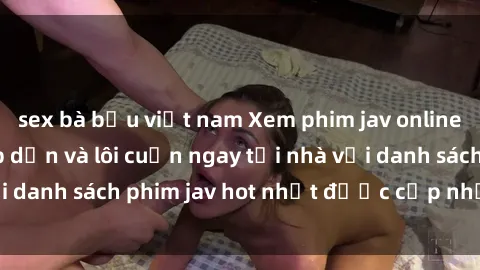 sex bà bầu việt nam Xem phim jav online: trải nghiệm hấp dẫn và lôi cuốn ngay tại nhà với danh sách phim jav hot nhất được cập nhật liên tục.