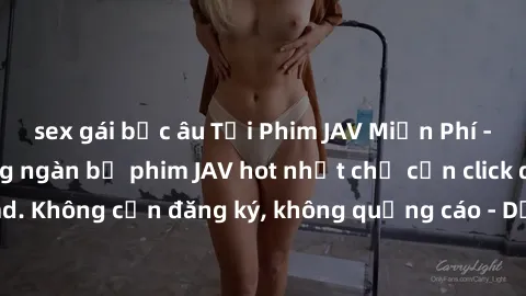 sex gái bắc âu Tải Phim JAV Miễn Phí - Thưởng thức hàng ngàn bộ phim JAV hot nhất chỉ cần click download. Không cần đăng ký, không quảng cáo - Dễ dàng tải về và xem online!