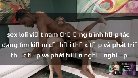 sex loli việt nam Chương trình hợp tác JAV cho sinh viên đang tìm kiếm cơ hội thực tập và phát triển nghề nghiệp
