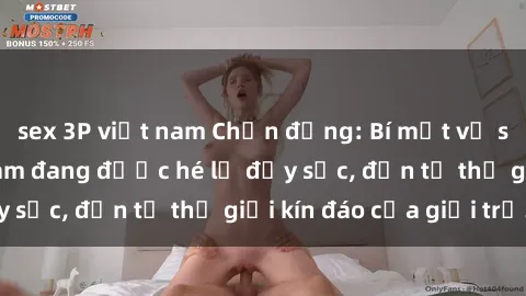 sex 3P việt nam Chấn động: Bí mật về sex nữ sinh Việt Nam đang được hé lộ đầy sốc, đến từ thế giới kín đáo của giới trẻ.