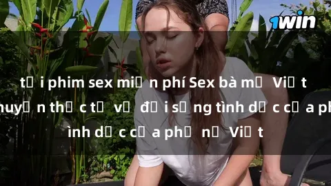 tải phim sex miễn phí Sex bà mẹ Việt Nam: Câu chuyện thực tế về đời sống tình dục của phụ nữ Việt