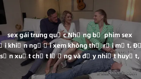 sex gái trung quốc Những bộ phim sex của phụ nữ lớn tuổi khiến người xem không thể rời mắt. Được sản xuất chất lượng và đầy nhiệt huyết, đáng xem và trải nghiệm.