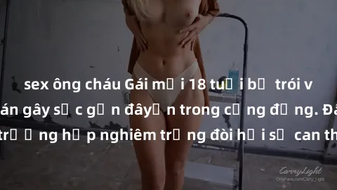 sex ông cháu Gái mới 18 tuổi bị trói và bị hiếp dâm: Vụ án gây sốc gần đâyến trong cộng đồng. Đây là một trường hợp nghiêm trọng đòi hỏi sự can thiệp mạnh mẽ từ phía công lý.