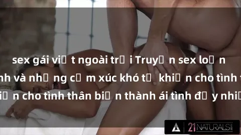 sex gái việt ngoài trời Truyện sex loạn luân: Bí mật gia đình và những cảm xúc khó tả khiến cho tình thân biến thành ái tình đầy nhiệt huyết