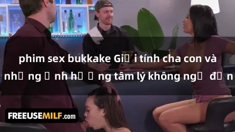 phim sex bukkake Giới tính cha con và những ảnh hưởng tâm lý không ngờ đến