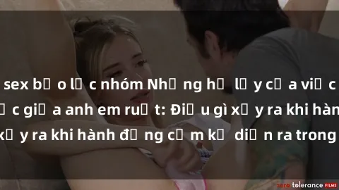 sex bạo lực nhóm Những hệ lụy của việc có quan hệ tình dục giữa anh em ruột: Điều gì xảy ra khi hành động cấm kỵ diễn ra trong gia đình?