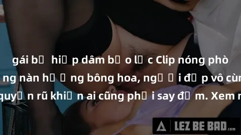 gái bị hiếp dâm bạo lực Clip nóng phòng tắm: Hít thở nồng nàn hương bông hoa, người đẹp vô cùng gợi cảm và quyến rũ khiến ai cũng phải say đắm. Xem ngay để trải nghiệm điều đặc biệt!