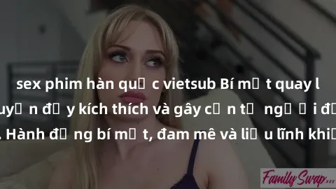 sex phim hàn quốc vietsub Bí mật quay lén làm tình: Câu chuyện đầy kích thích và gây cấn từ người đứng sau camera. Hành động bí mật, đam mê và liều lĩnh khiến cho tình yêu trở nên mãnh liệt hơn bao gi