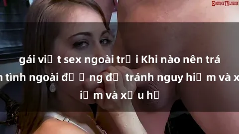 gái việt sex ngoài trời Khi nào nên tránh làm tình ngoài đường để tránh nguy hiểm và xấu hổ