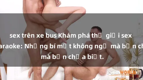 sex trên xe bus Khám phá thế giới sex ở quán karaoke: Những bí mật không ngờ mà bạn chưa biết.