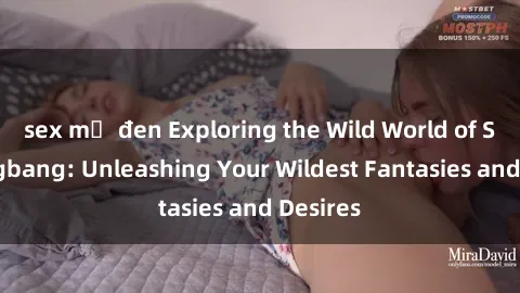 sex mỹ đen Exploring the Wild World of Sex Gangbang: Unleashing Your Wildest Fantasies and Desires
