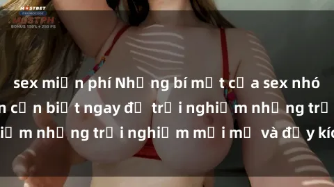 sex miễn phí Những bí mật của sex nhóm không che mà bạn cần biết ngay để trải nghiệm những trải nghiệm mới mẻ và đầy kích thích.
