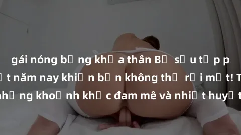 gái nóng bỏng khỏa thân Bộ sưu tập phim sex Mỹ hot nhất năm nay khiến bạn không thể rời mắt! Tận hưởng những khoảnh khắc đam mê và nhiệt huyết trong các tác phẩm nóng bỏng này!