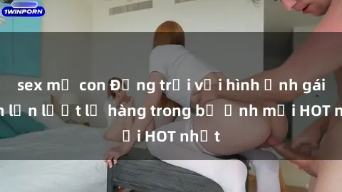 sex mẹ con Động trời với hình ảnh gái xinh lần lượt lộ hàng trong bộ ảnh mới HOT nhất