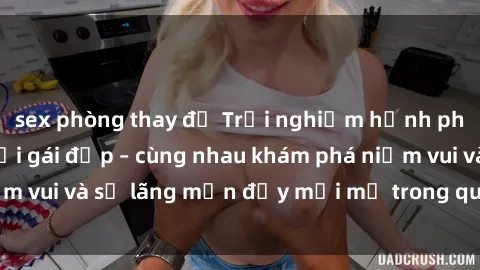 sex phòng thay đồ Trải nghiệm hạnh phúc khi làm tình với gái đẹp – cùng nhau khám phá niềm vui và sự lãng mạn đầy mới mẻ trong quan hệ của bạn.