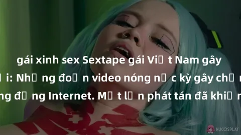 gái xinh sex Sextape gái Việt Nam gây sốt trên mạng xã hội: Những đoạn video nóng nực kỳ gây chấn động cộng đồng Internet. Một lần phát tán đã khiến người xem không thể rời mắt.