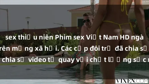 sex thiếu niên Phim sex Việt Nam HD ngày càng phổ biến trên mạng xã hội. Các cặp đôi trẻ đã chia sẻ video tự quay với chất lượng sắc nét, gợi cảm.