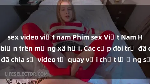 sex video việt nam Phim sex Việt Nam HD ngày càng phổ biến trên mạng xã hội. Các cặp đôi trẻ đã chia sẻ video tự quay với chất lượng sắc nét, gợi cảm.