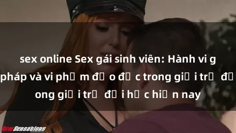 sex online Sex gái sinh viên: Hành vi gấu không hợp pháp và vi phạm đạo đức trong giới trẻ đại học hiện nay