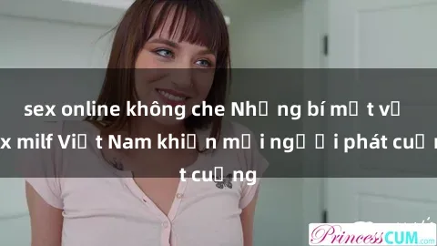 sex online không che Những bí mật về sex milf Việt Nam khiến mọi người phát cuồng