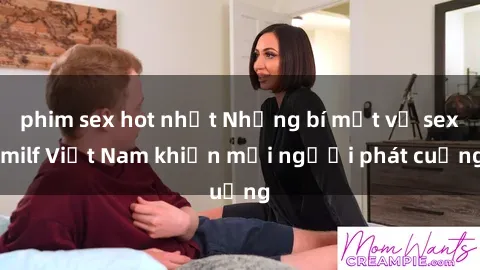 phim sex hot nhất Những bí mật về sex milf Việt Nam khiến mọi người phát cuồng
