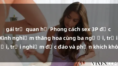 gái trẻ quan hệ Phong cách sex 3P độc đáo tại Việt Nam: Kinh nghiệm thăng hoa cùng ba người, trải nghiệm độc đáo và phấn khích không thể bỏ lỡ!