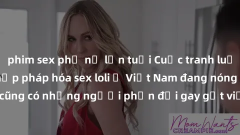 phim sex phụ nữ lớn tuổi Cuộc tranh luận về việc có nên hợp pháp hóa sex loli ở Việt Nam đang nóng lên. Đồng thời, cũng có những người phản đối gay gắt việc này vì lo ngại về tác động tiêu cực lên trẻ