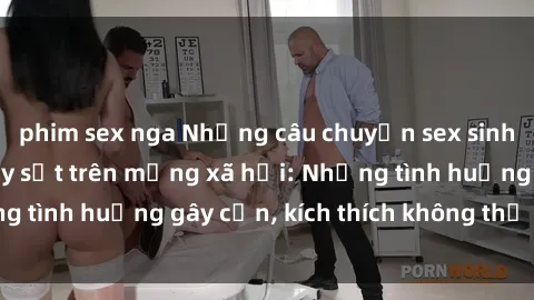 phim sex nga Những câu chuyện sex sinh viên Việt Nam gây sốt trên mạng xã hội: Những tình huống gây cấn, kích thích không thể bỏ qua