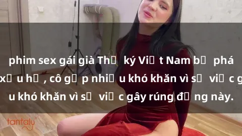 phim sex gái già Thư ký Việt Nam bị phát tán clip sex đáng xấu hổ, cô gặp nhiều khó khăn vì sự việc gây rúng động này.
