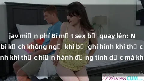 jav miễn phí Bí mật sex bị quay lén: Những hậu quả và bi kịch không ngờ khi bị ghi hình khi thực hiện hành động tình dục mà không biết.