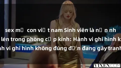 sex mẹ con việt nam Sinh viên là nạn nhân của video quay lén trong phòng cấp kính: Hành vi ghi hình không đúng đắn đang gây tranh cãi lớn