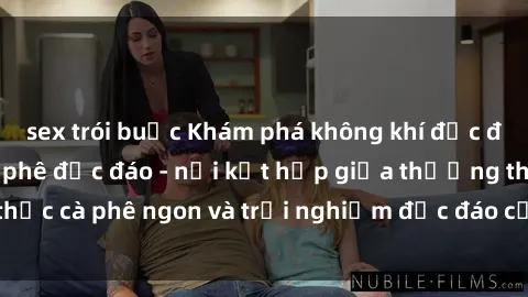 sex trói buộc Khám phá không khí độc đáo tại sex quán cà phê độc đáo - nơi kết hợp giữa thưởng thức cà phê ngon và trải nghiệm độc đáo của không gian sex shop.