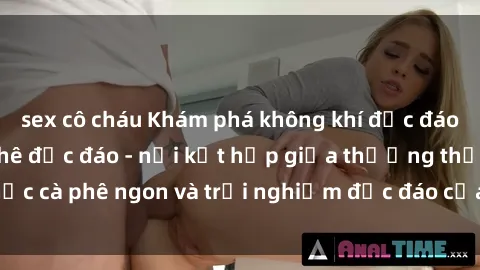 sex cô cháu Khám phá không khí độc đáo tại sex quán cà phê độc đáo - nơi kết hợp giữa thưởng thức cà phê ngon và trải nghiệm độc đáo của không gian sex shop.
