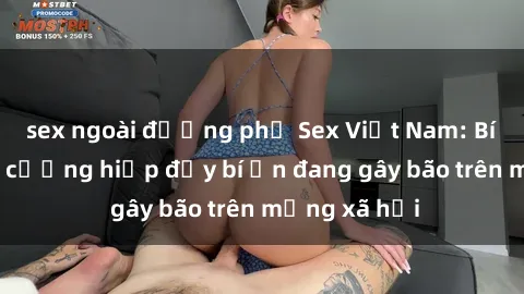sex ngoài đường phố Sex Việt Nam: Bí mật về vụ cưỡng hiếp đầy bí ẩn đang gây bão trên mạng xã hội