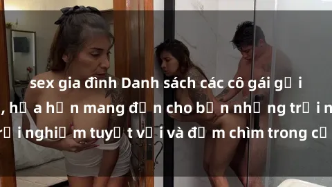 sex gia đình Danh sách các cô gái gọi Việt Nam hấp dẫn, hứa hẹn mang đến cho bạn những trải nghiệm tuyệt vời và đắm chìm trong cảm xúc tuyệt vời.