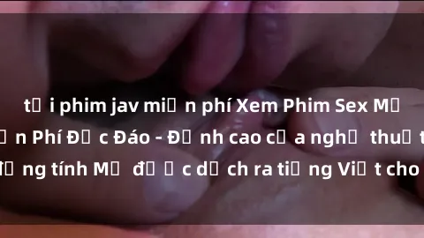 tải phim jav miễn phí Xem Phim Sex Mỹ Vietsub Online Miễn Phí Độc Đáo - Đỉnh cao của nghệ thuật đồng tính Mỹ được dịch ra tiếng Việt cho người xem hiểu rõ hơn.