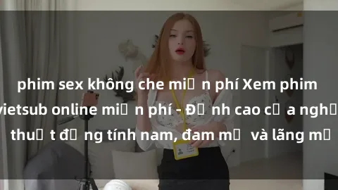 phim sex không che miễn phí Xem phim sex người Pháp vietsub online miễn phí - Đỉnh cao của nghệ thuật đồng tính nam, đam mỹ và lãng mạn từ xứ sở hoa hồng!